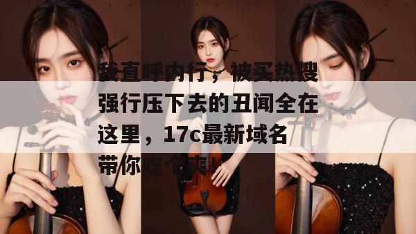我直呼内行，被买热搜强行压下去的丑闻全在这里，17c最新域名带你吃个爽！
