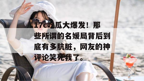 17c吃瓜大爆发!那些所谓的名媛局背后到底有多肮脏,网友的神评论笑死我了。