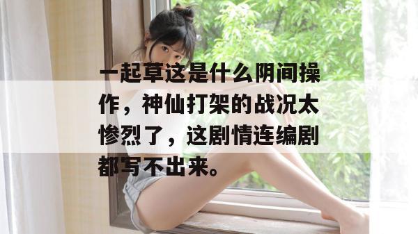 一起草这是什么阴间操作,神仙打架的战况太惨烈了,这剧情连编剧都写不出来。