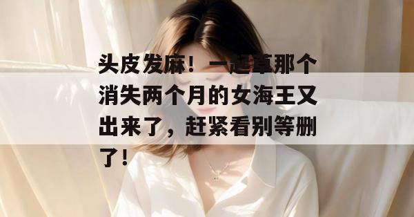 头皮发麻！一起草那个消失两个月的女海王又出来了，赶紧看别等删了！