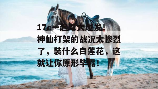 17c一起草大爆发！神仙打架的战况太惨烈了，装什么白莲花，这就让你原形毕露！