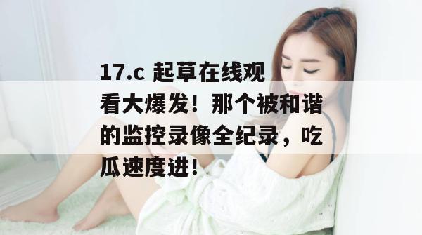 17.c 起草在线观看大爆发！那个被和谐的监控录像全纪录，吃瓜速度进！