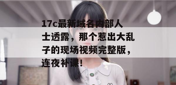 17c最新域名内部人士透露，那个惹出大乱子的现场视频完整版，连夜补课！