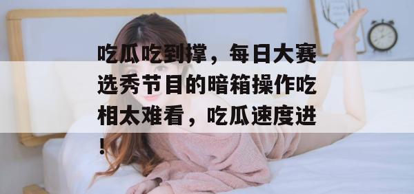 吃瓜吃到撑，每日大赛选秀节目的暗箱操作吃相太难看，吃瓜速度进！