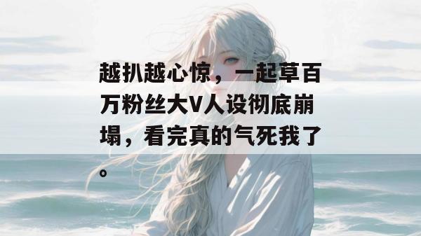 越扒越心惊，一起草百万粉丝大V人设彻底崩塌，看完真的气死我了。