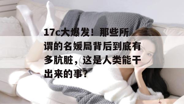 17c大爆发！那些所谓的名媛局背后到底有多肮脏，这是人类能干出来的事？