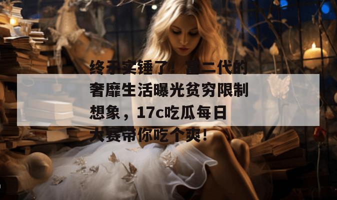 终于实锤了！富二代的奢靡生活曝光贫穷限制想象，17c吃瓜每日大赛带你吃个爽！