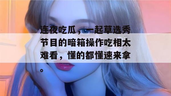 连夜吃瓜，一起草选秀节目的暗箱操作吃相太难看，懂的都懂速来拿。