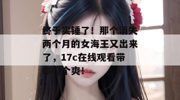 终于实锤了！那个消失两个月的女海王又出来了，17c在线观看带你吃个爽！