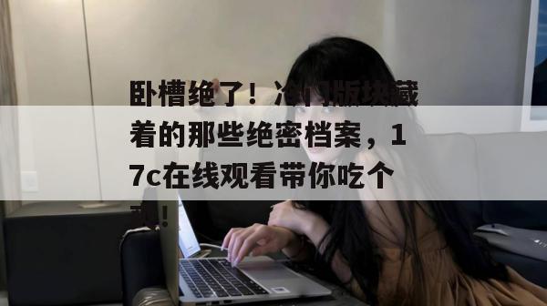 卧槽绝了!冷门版块藏着的那些绝密档案,17c在线观看带你吃个爽!